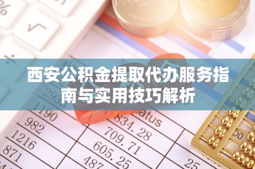 闵行西安公积金提取代办服务指南与实用技巧解析