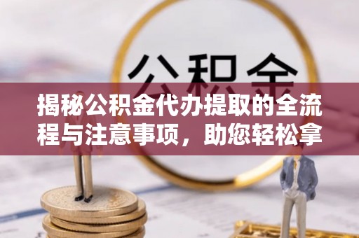 闵行揭秘公积金代办提取的全流程与注意事项，助您轻松拿回属于自己的钱