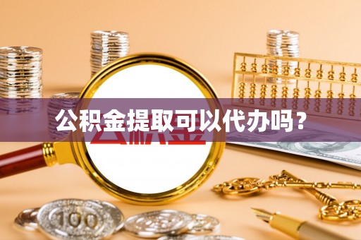 闵行公积金提取可以代办吗？