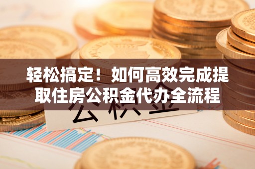 闵行轻松搞定！如何高效完成提取住房公积金代办全流程