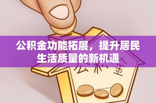 闵行公积金功能拓展，提升居民生活质量的新机遇