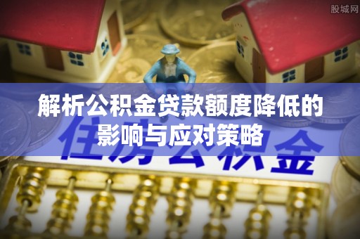 闵行解析公积金贷款额度降低的影响与应对策略
