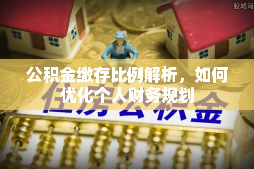 闵行公积金缴存比例解析，如何优化个人财务规划