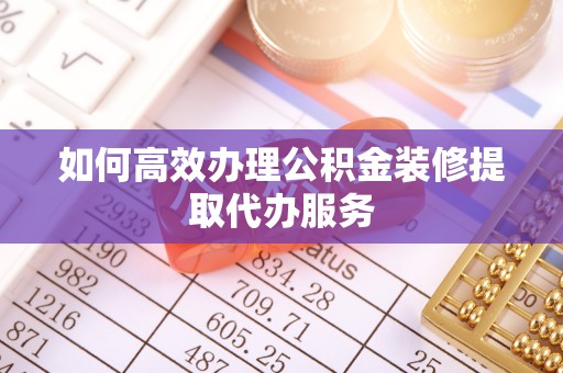 闵行如何高效办理公积金装修提取代办服务