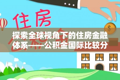 闵行探索全球视角下的住房金融体系——公积金国际比较分析