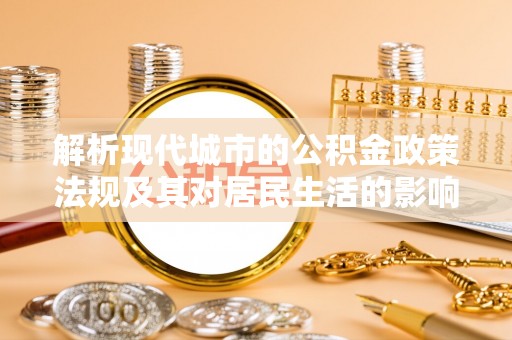 闵行解析现代城市的公积金政策法规及其对居民生活的影响