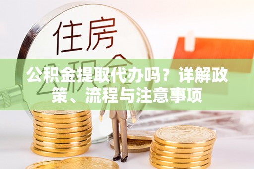 闵行公积金提取代办吗？详解政策、流程与注意事项