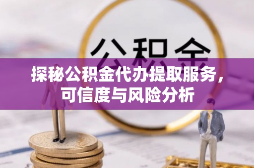 闵行探秘公积金代办提取服务，可信度与风险分析