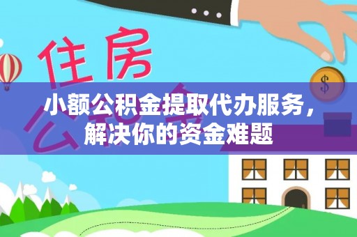 闵行小额公积金提取代办服务，解决你的资金难题
