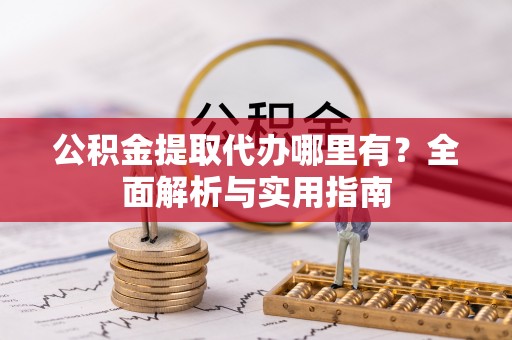 闵行公积金提取代办哪里有？全面解析与实用指南