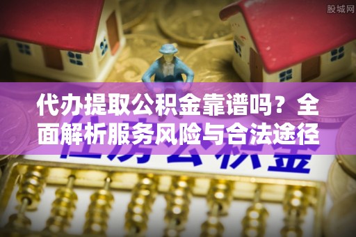 闵行代办提取公积金靠谱吗？全面解析服务风险与合法途径
