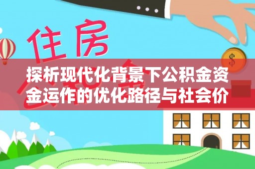 闵行探析现代化背景下公积金资金运作的优化路径与社会价值