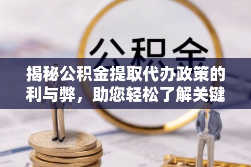 闵行揭秘公积金提取代办政策的利与弊，助您轻松了解关键要点