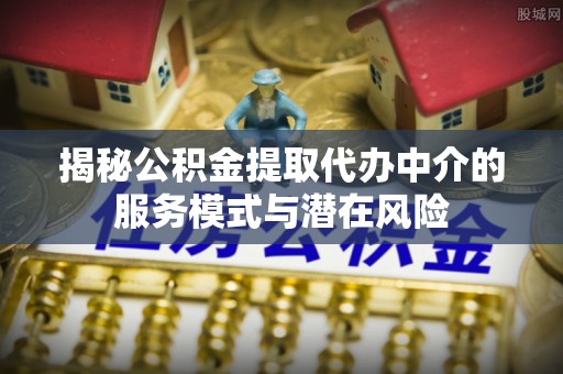 闵行揭秘公积金提取代办中介的服务模式与潜在风险
