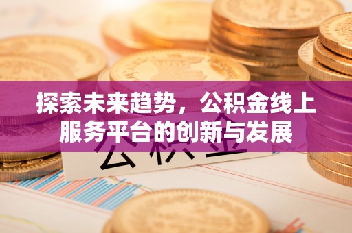 闵行探索未来趋势，公积金线上服务平台的创新与发展
