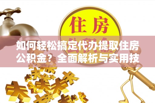 闵行如何轻松搞定代办提取住房公积金？全面解析与实用技巧