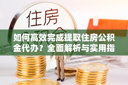闵行如何高效完成提取住房公积金代办？全面解析与实用指南