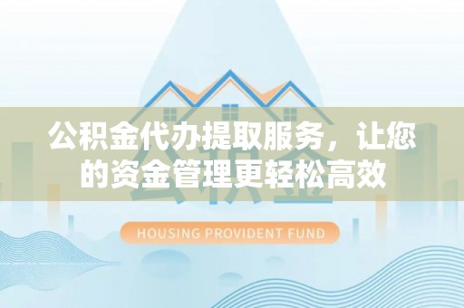 闵行公积金代办提取服务，让您的资金管理更轻松高效