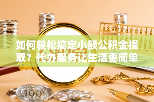 闵行如何轻松搞定小额公积金提取？代办服务让生活更简单