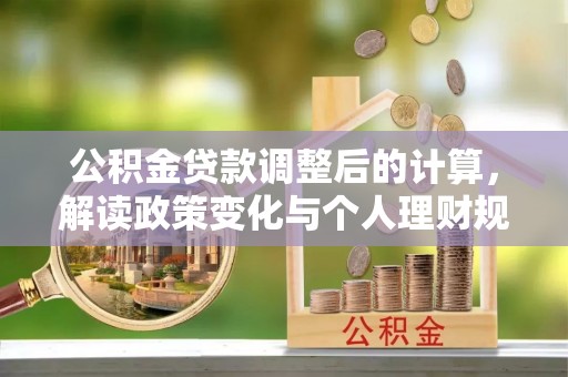 闵行公积金贷款调整后的计算，解读政策变化与个人理财规划