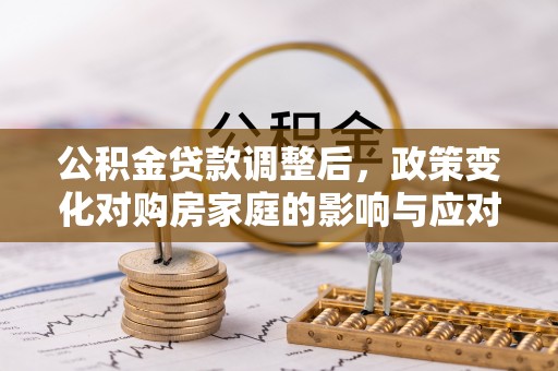 闵行公积金贷款调整后，政策变化对购房家庭的影响与应对策略