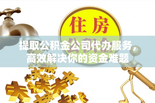 闵行提取公积金公司代办服务，高效解决你的资金难题