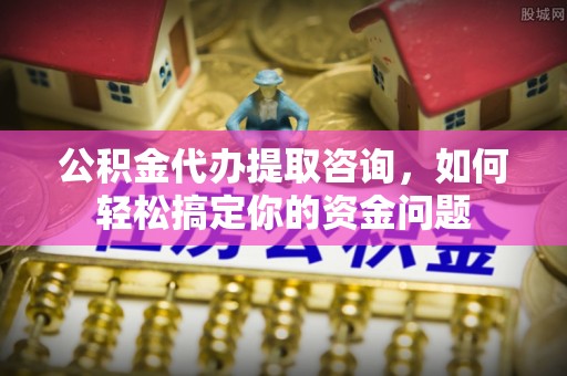 闵行公积金代办提取咨询，如何轻松搞定你的资金问题