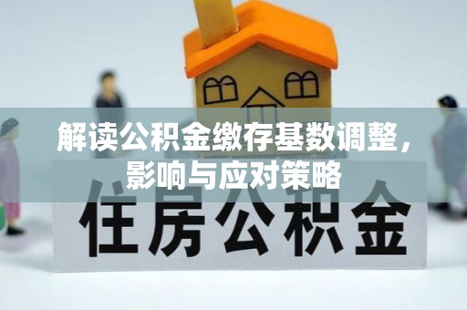 闵行解读公积金缴存基数调整，影响与应对策略