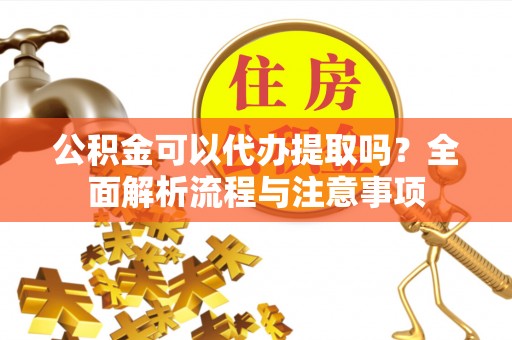 闵行公积金可以代办提取吗？全面解析流程与注意事项
