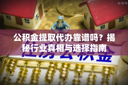 闵行公积金提取代办靠谱吗？揭秘行业真相与选择指南