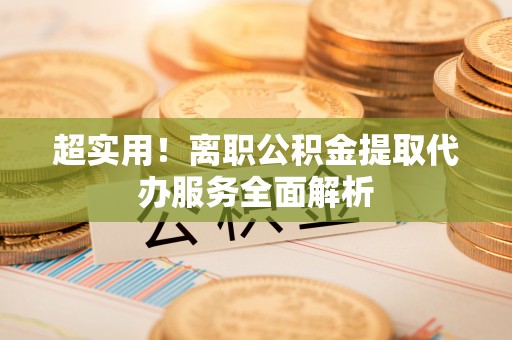 闵行超实用！离职公积金提取代办服务全面解析