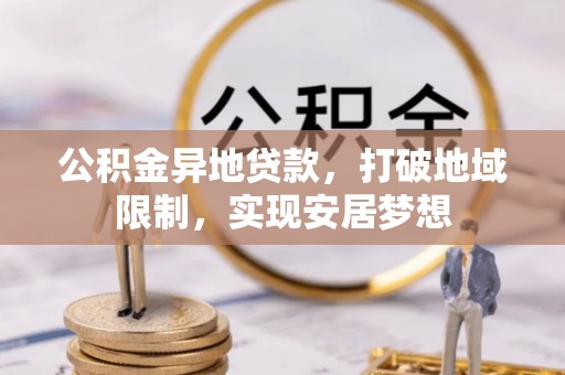 闵行公积金异地贷款，打破地域限制，实现安居梦想