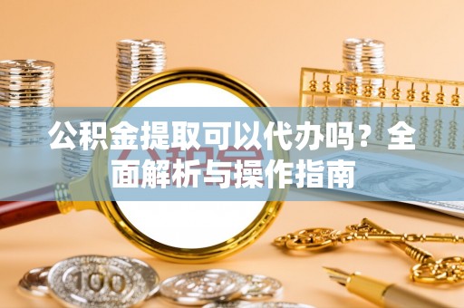 闵行公积金提取可以代办吗？全面解析与操作指南