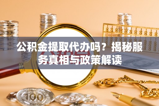 闵行公积金提取代办吗？揭秘服务真相与政策解读
