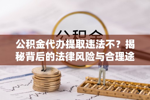 闵行公积金代办提取违法不？揭秘背后的法律风险与合理途径