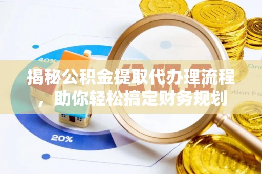 闵行揭秘公积金提取代办理流程，助你轻松搞定财务规划
