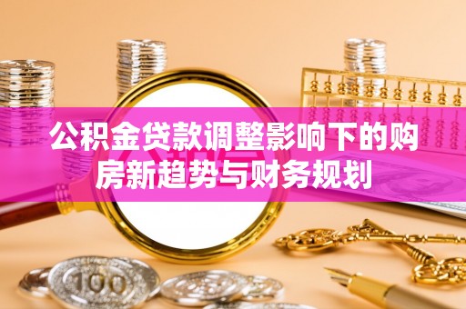 闵行公积金贷款调整影响下的购房新趋势与财务规划