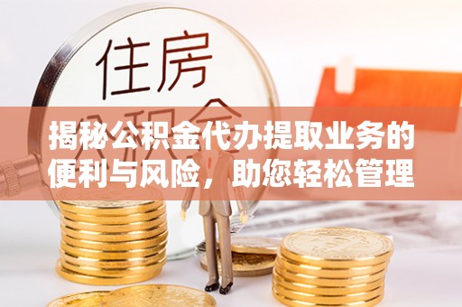 闵行揭秘公积金代办提取业务的便利与风险，助您轻松管理个人财务