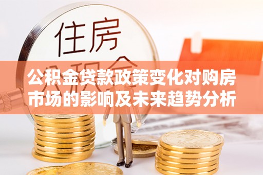 闵行公积金贷款政策变化对购房市场的影响及未来趋势分析