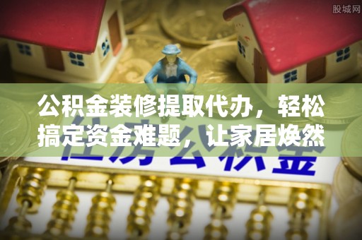 闵行公积金装修提取代办，轻松搞定资金难题，让家居焕然一新