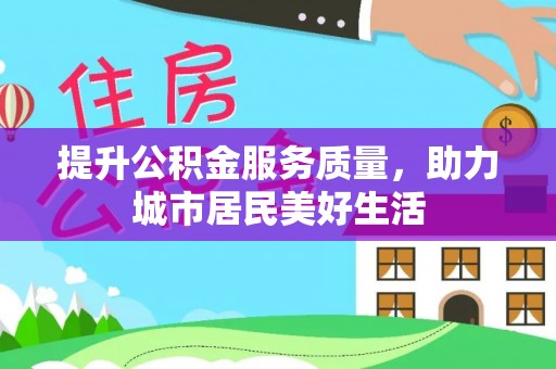 闵行提升公积金服务质量，助力城市居民美好生活