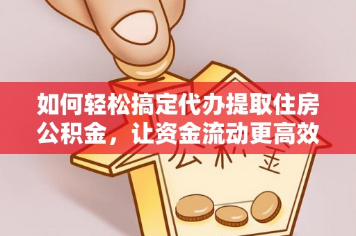 闵行如何轻松搞定代办提取住房公积金，让资金流动更高效