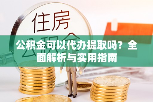 闵行公积金可以代办提取吗？全面解析与实用指南