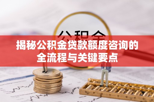 闵行揭秘公积金贷款额度咨询的全流程与关键要点