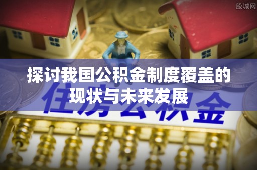 闵行探讨我国公积金制度覆盖的现状与未来发展