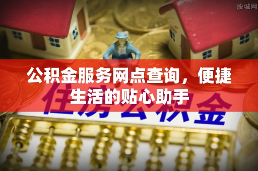 闵行公积金服务网点查询，便捷生活的贴心助手