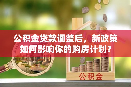 闵行公积金贷款调整后，新政策如何影响你的购房计划？