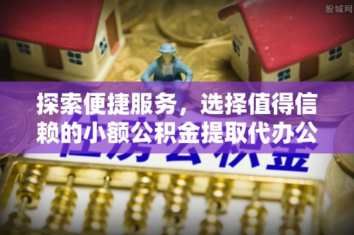 闵行探索便捷服务，选择值得信赖的小额公积金提取代办公司