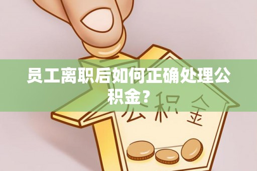 闵行员工离职后如何正确处理公积金？