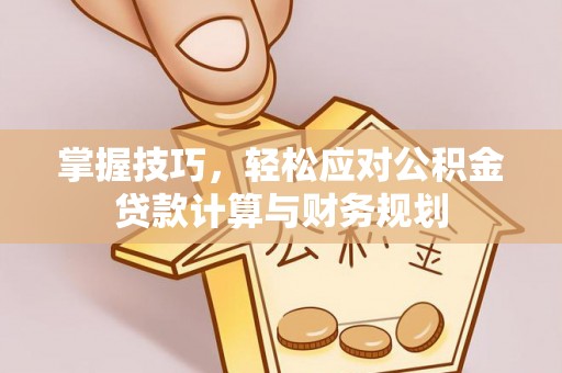 闵行掌握技巧，轻松应对公积金贷款计算与财务规划